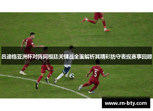 吕迪格亚洲杯对阵阿根廷关键战全面解析其精彩防守表现赛事回顾 吕迪格亚洲杯对阵阿根廷关键战全面解析其精彩防守表现赛事回顾