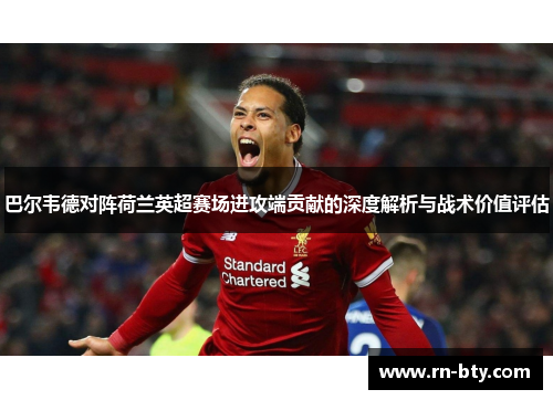 巴尔韦德对阵荷兰英超赛场进攻端贡献的深度解析与战术价值评估 巴尔韦德对阵荷兰英超赛场进攻端贡献的深度解析与战术价值评估