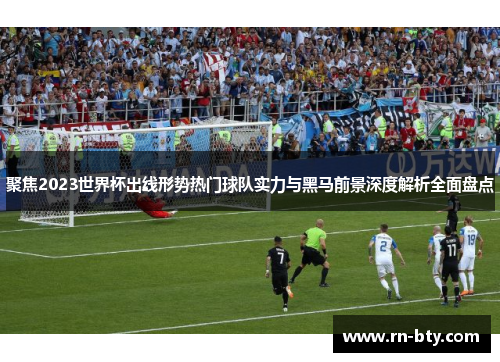 聚焦2023世界杯出线形势热门球队实力与黑马前景深度解析全面盘点