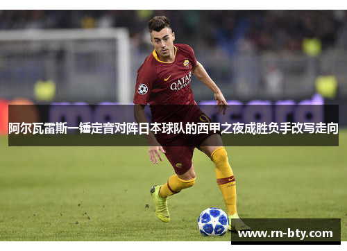 阿尔瓦雷斯一锤定音对阵日本球队的西甲之夜成胜负手改写走向 阿尔瓦雷斯一锤定音对阵日本球队的西甲之夜成胜负手改写走向