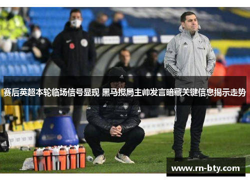 赛后英超本轮临场信号显现 黑马搅局主帅发言暗藏关键信息揭示走势 赛后英超本轮临场信号显现 黑马搅局主帅发言暗藏关键信息揭示走势