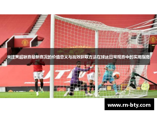 关注英超联赛最新赛况的价值意义与高效获取方法在球迷日常观赛中的实用指南
