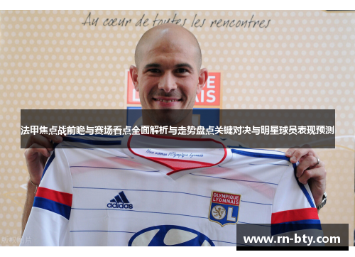 法甲焦点战前瞻与赛场看点全面解析与走势盘点关键对决与明星球员表现预测