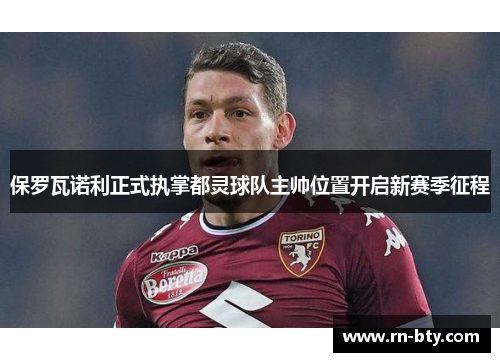 保罗瓦诺利正式执掌都灵球队主帅位置开启新赛季征程