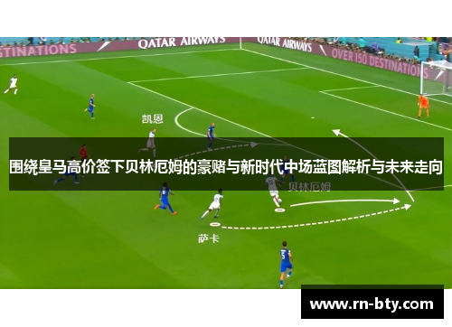 围绕皇马高价签下贝林厄姆的豪赌与新时代中场蓝图解析与未来走向