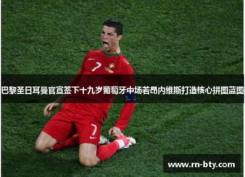 巴黎圣日耳曼官宣签下十九岁葡萄牙中场若昂内维斯打造核心拼图蓝图