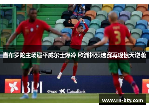 直布罗陀主场逼平威尔士爆冷 欧洲杯预选赛再现惊天逆袭 直布罗陀主场逼平威尔士爆冷 欧洲杯预选赛再现惊天逆袭