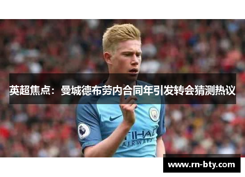 英超焦点：曼城德布劳内合同年引发转会猜测热议