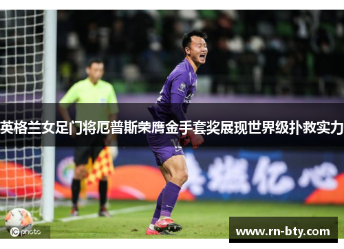 英格兰女足门将厄普斯荣膺金手套奖展现世界级扑救实力