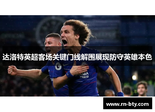 达洛特英超客场关键门线解围展现防守英雄本色