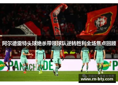 阿尔德雷特头球绝杀带领球队逆转胜利全场焦点回顾