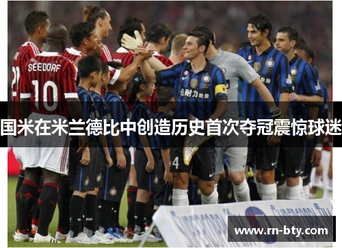 国米在米兰德比中创造历史首次夺冠震惊球迷