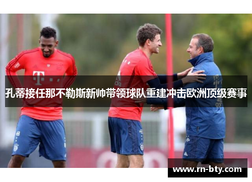 孔蒂接任那不勒斯新帅带领球队重建冲击欧洲顶级赛事 孔蒂接任那不勒斯新帅带领球队重建冲击欧洲顶级赛事