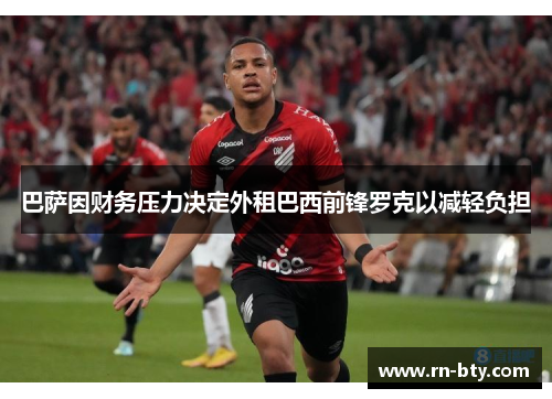 巴萨因财务压力决定外租巴西前锋罗克以减轻负担