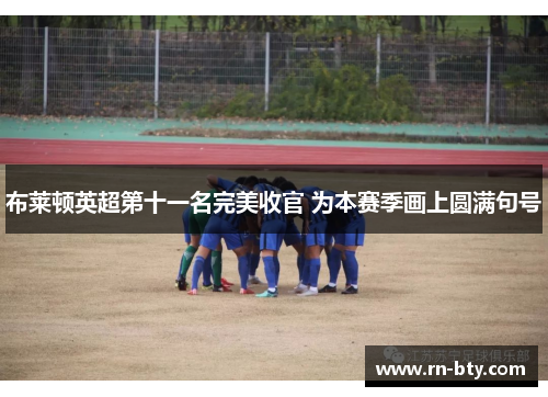 布莱顿英超第十一名完美收官 为本赛季画上圆满句号