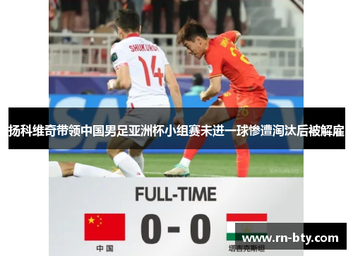 扬科维奇带领中国男足亚洲杯小组赛未进一球惨遭淘汰后被解雇 扬科维奇带领中国男足亚洲杯小组赛未进一球惨遭淘汰后被解雇