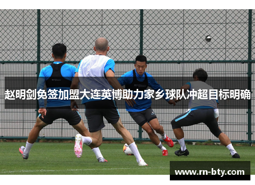 赵明剑免签加盟大连英博助力家乡球队冲超目标明确
