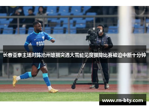 长春亚泰主场对阵沧州雄狮突遇大雪能见度骤降比赛被迫中断十分钟