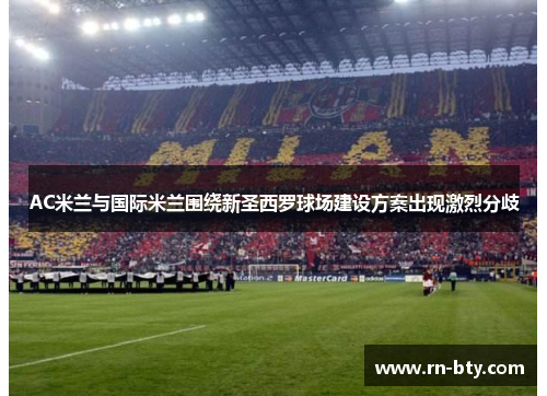 AC米兰与国际米兰围绕新圣西罗球场建设方案出现激烈分歧