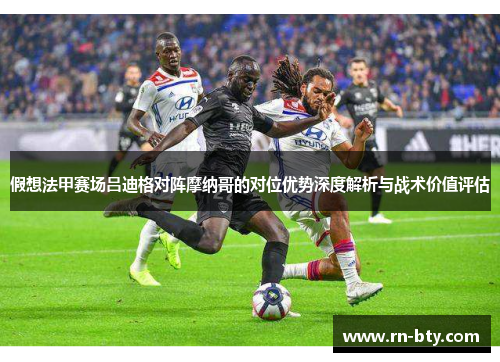 假想法甲赛场吕迪格对阵摩纳哥的对位优势深度解析与战术价值评估