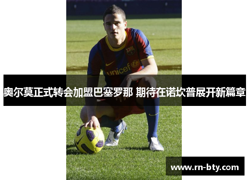 奥尔莫正式转会加盟巴塞罗那 期待在诺坎普展开新篇章