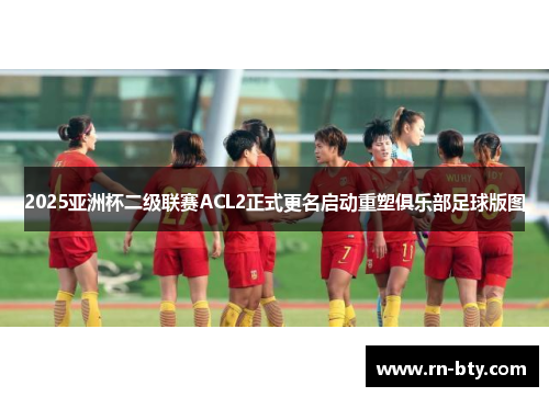 2025亚洲杯二级联赛ACL2正式更名启动重塑俱乐部足球版图 2025亚洲杯二级联赛ACL2正式更名启动重塑俱乐部足球版图