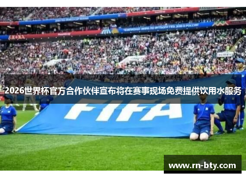 2026世界杯官方合作伙伴宣布将在赛事现场免费提供饮用水服务 2026世界杯官方合作伙伴宣布将在赛事现场免费提供饮用水服务
