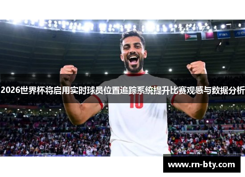 2026世界杯将启用实时球员位置追踪系统提升比赛观感与数据分析 2026世界杯将启用实时球员位置追踪系统提升比赛观感与数据分析