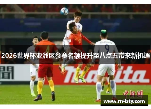 2026世界杯亚洲区参赛名额提升至八点五带来新机遇 2026世界杯亚洲区参赛名额提升至八点五带来新机遇
