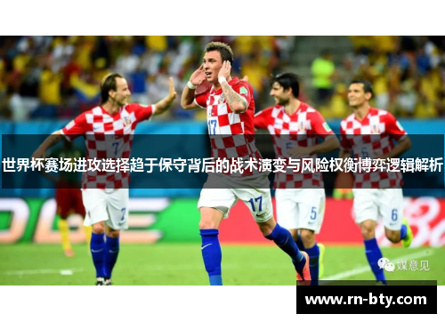 世界杯赛场进攻选择趋于保守背后的战术演变与风险权衡博弈逻辑解析