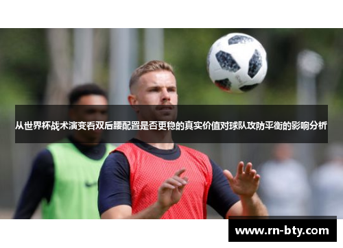 从世界杯战术演变看双后腰配置是否更稳的真实价值对球队攻防平衡的影响分析