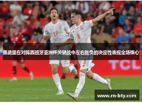 佩德里在对阵西班牙亚洲杯关键战中左右胜负的决定性表现全场核心
