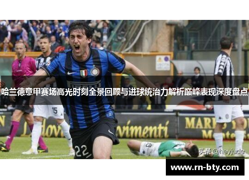 哈兰德意甲赛场高光时刻全景回顾与进球统治力解析巅峰表现深度盘点