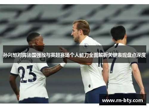 孙兴慜对阵法国强敌与英超赛场个人能力全面解析关键表现盘点深度