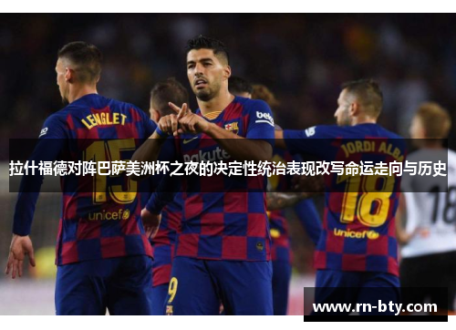 拉什福德对阵巴萨美洲杯之夜的决定性统治表现改写命运走向与历史