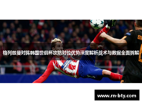 格列兹曼对阵韩国世俱杯攻防对位优势深度解析战术与数据全面拆解 格列兹曼对阵韩国世俱杯攻防对位优势深度解析战术与数据全面拆解