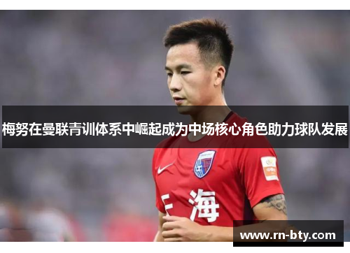 梅努在曼联青训体系中崛起成为中场核心角色助力球队发展 梅努在曼联青训体系中崛起成为中场核心角色助力球队发展
