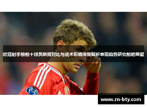 欧冠射手榜前十球员数据对比与战术影响深度解析表现趋势研究前瞻展望 欧冠射手榜前十球员数据对比与战术影响深度解析表现趋势研究前瞻展望