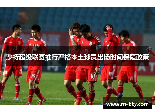沙特超级联赛推行严格本土球员出场时间保障政策 沙特超级联赛推行严格本土球员出场时间保障政策