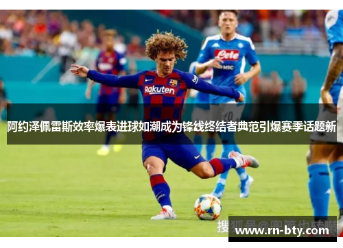阿约泽佩雷斯效率爆表进球如潮成为锋线终结者典范引爆赛季话题新