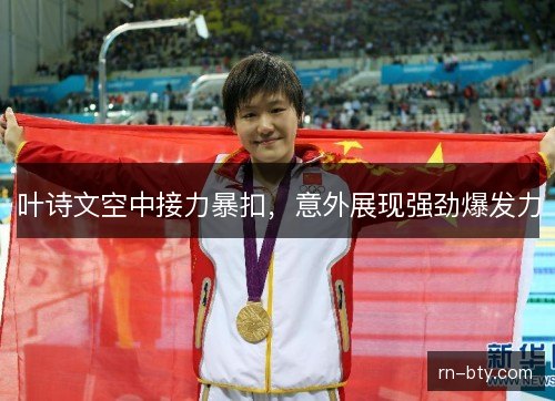 叶诗文空中接力暴扣，意外展现强劲爆发力