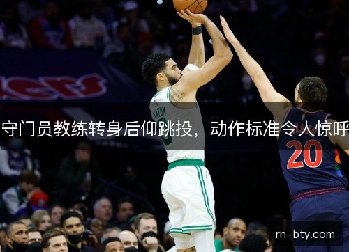 守门员教练转身后仰跳投,动作标准令人惊呼 守门员教练转身后仰跳投,动作标准令人惊呼